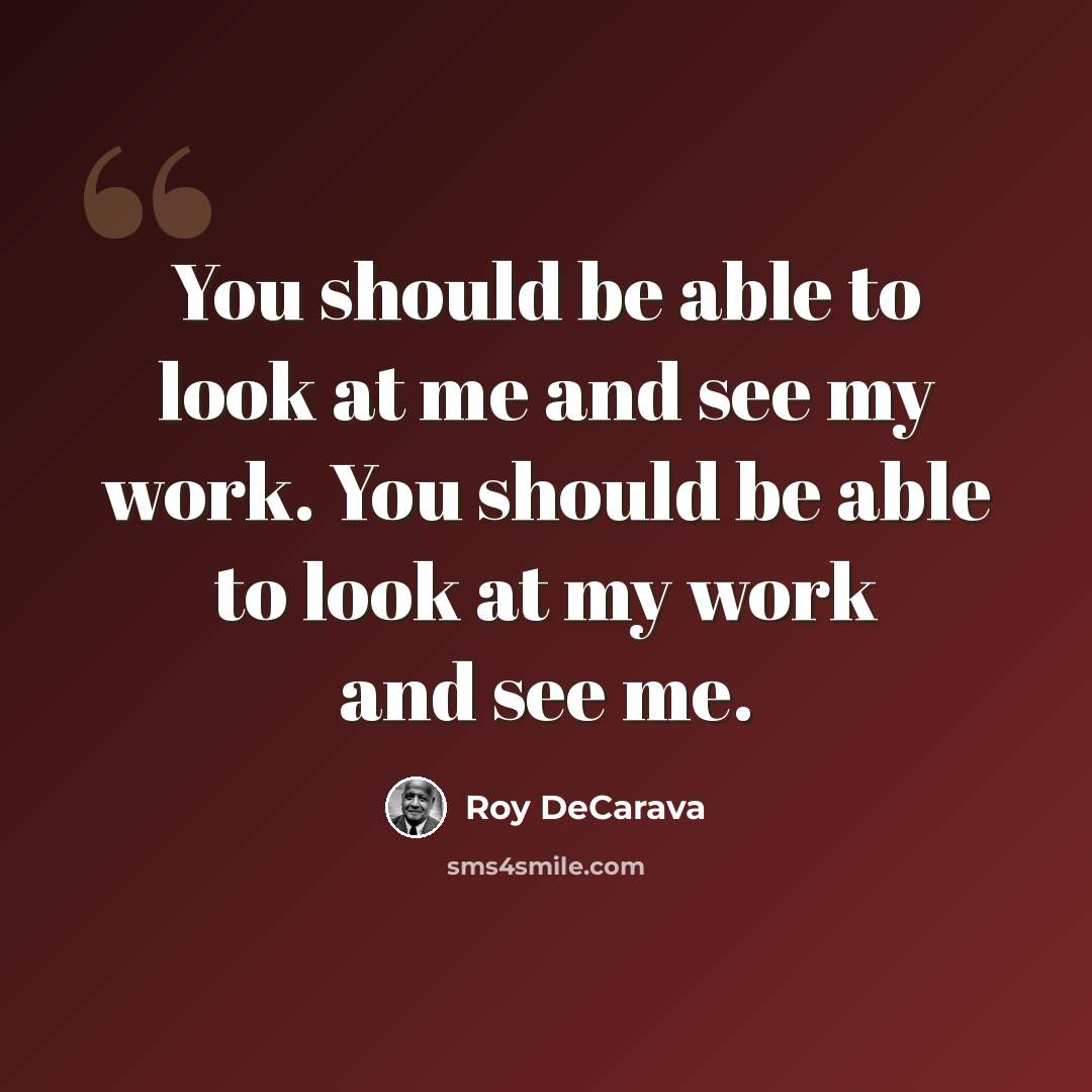 “You should be able to look at me and see my work. You should be able to look at my work and see me.” quote by Roy DeCarava