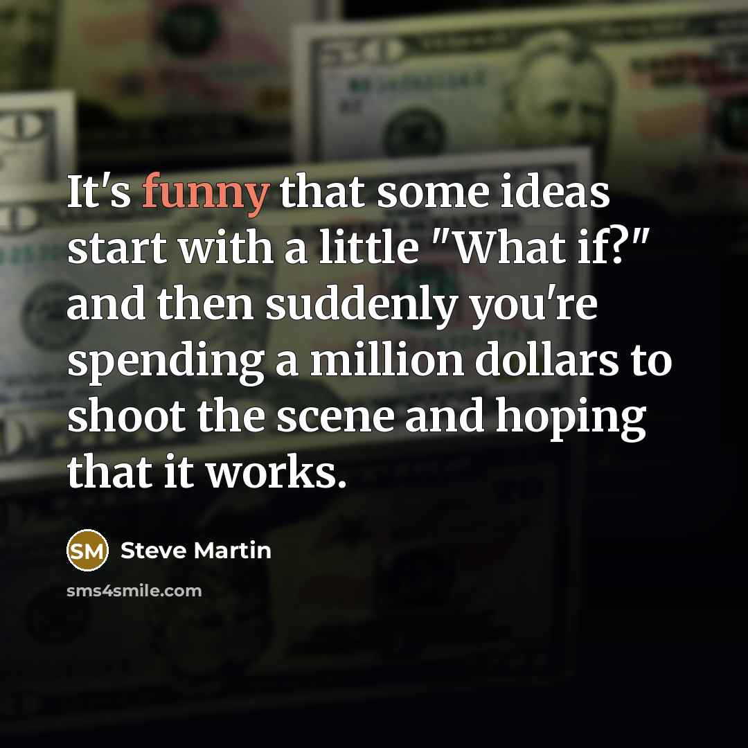 “It's funny that some ideas start with a little "What if?" and then suddenly you're spending a million dollars to shoot the scene and hoping that it works.” quote by Steve Martin