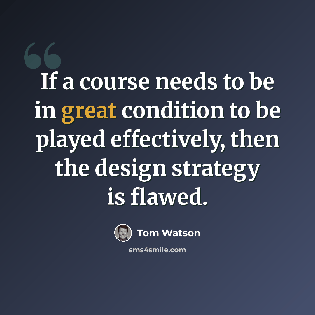 “If a course needs to be in great condition to be played effectively, then the design strategy is flawed.” quote by Tom Watson