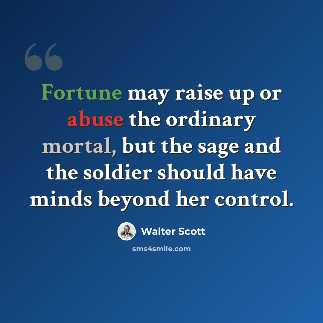 “Fortune may raise up or abuse the ordinary mortal, but the sage and the soldier should have minds beyond her control.” quote by Walter Scott