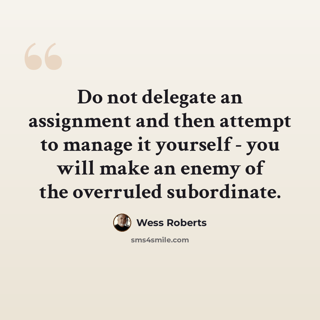 “Do not delegate an assignment and then attempt to manage it yourself - you will make an enemy of the overruled subordinate.” quote by Wess Roberts