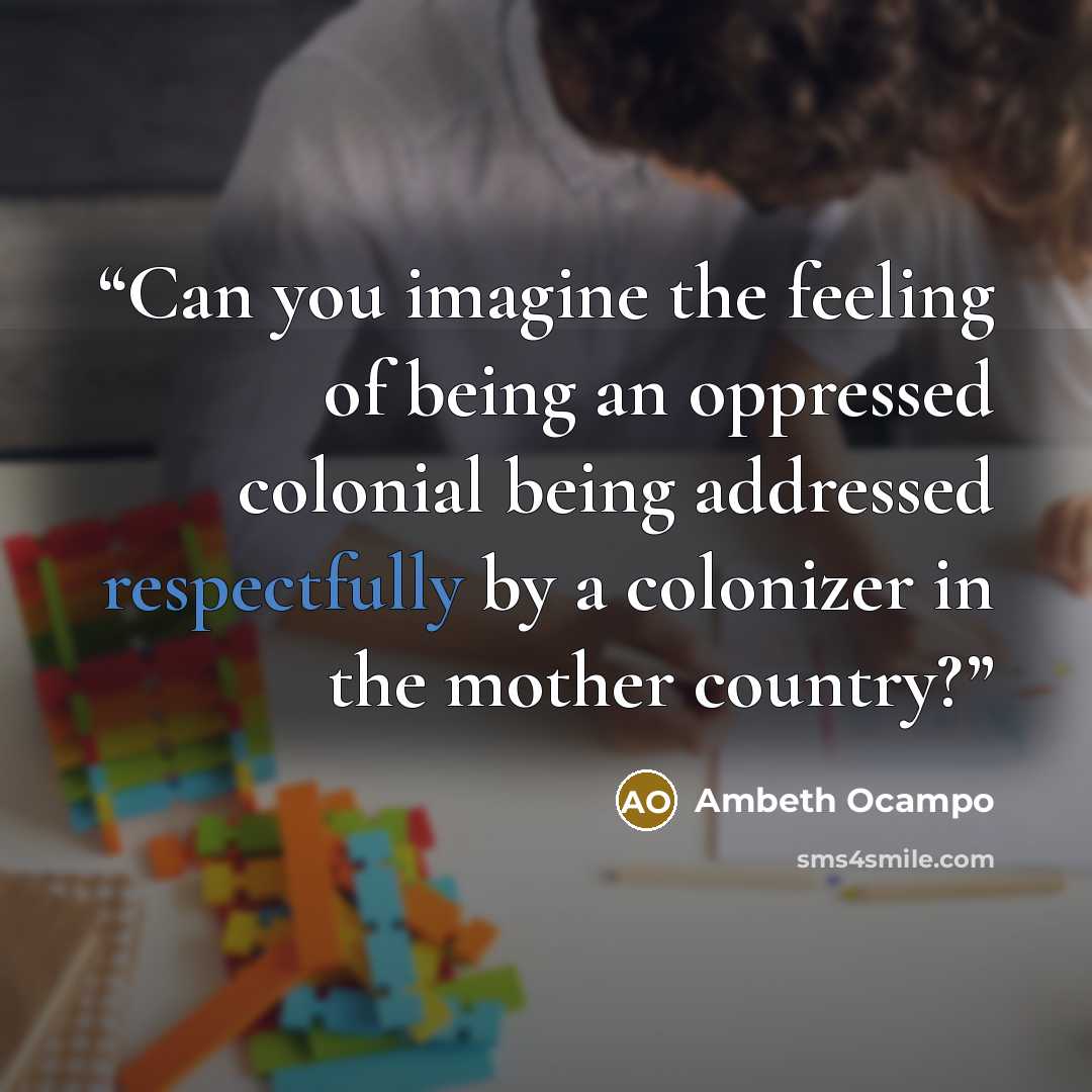 “Can you imagine the feeling of being an oppressed colonial being addressed respectfully by a colonizer in the mother country?” quote by Ambeth Ocampo