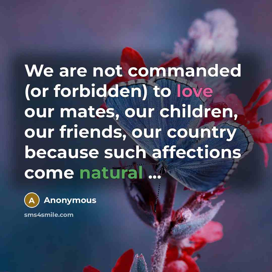 “We are not commanded (or forbidden) to love our mates, our children, our friends, our country because such affections come natural ...” quote by Anonymous