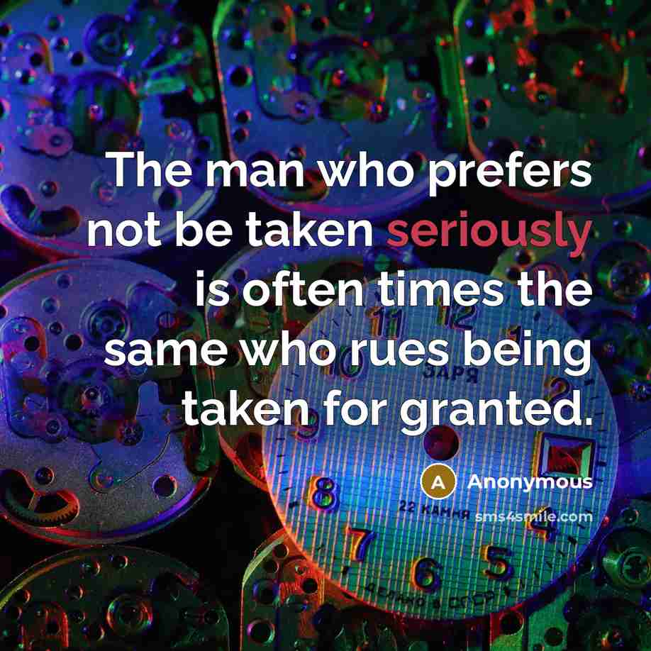 “The man who prefers not be taken seriously is often times the same who rues being taken for granted.” quote by Anonymous