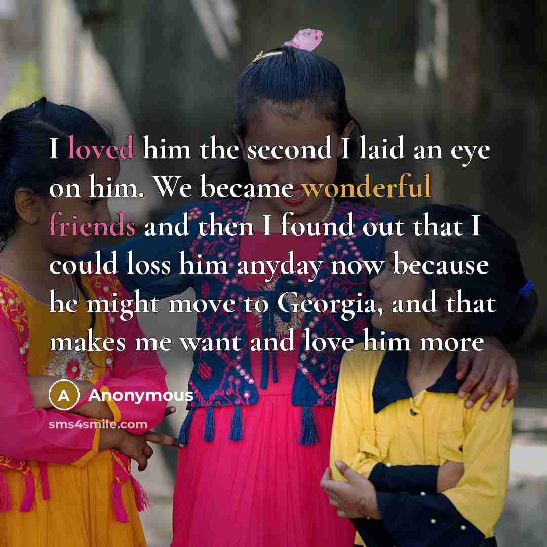 “I loved him the second I laid an eye on him. We became wonderful friends and then I found out that I could loss him anyday now because he might move to Georgia, and that makes me want and love him more” quote by Anonymous