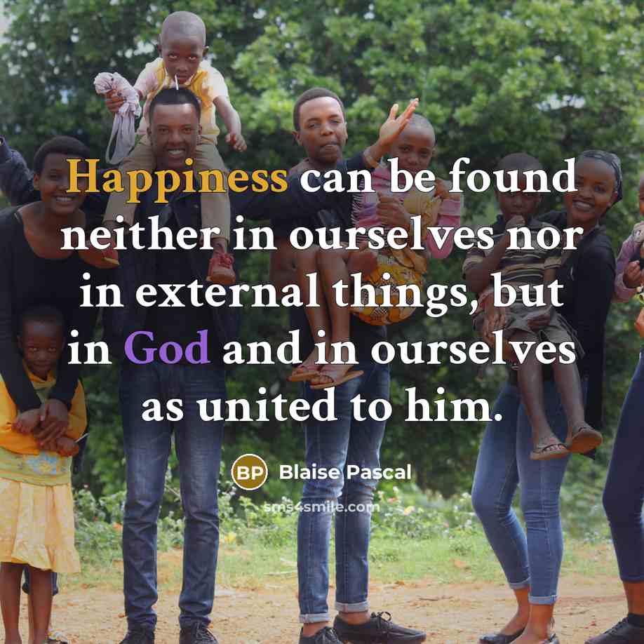 “Happiness can be found neither in ourselves nor in external things, but in God and in ourselves as united to him.” quote by Blaise Pascal