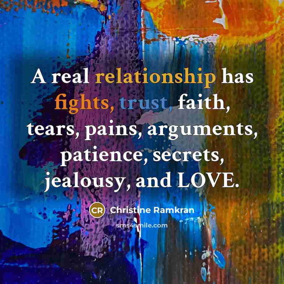 “A real relationship has fights, trust, faith, tears, pains, arguments, patience, secrets, jealousy, and LOVE.” quote by Christine Ramkran
