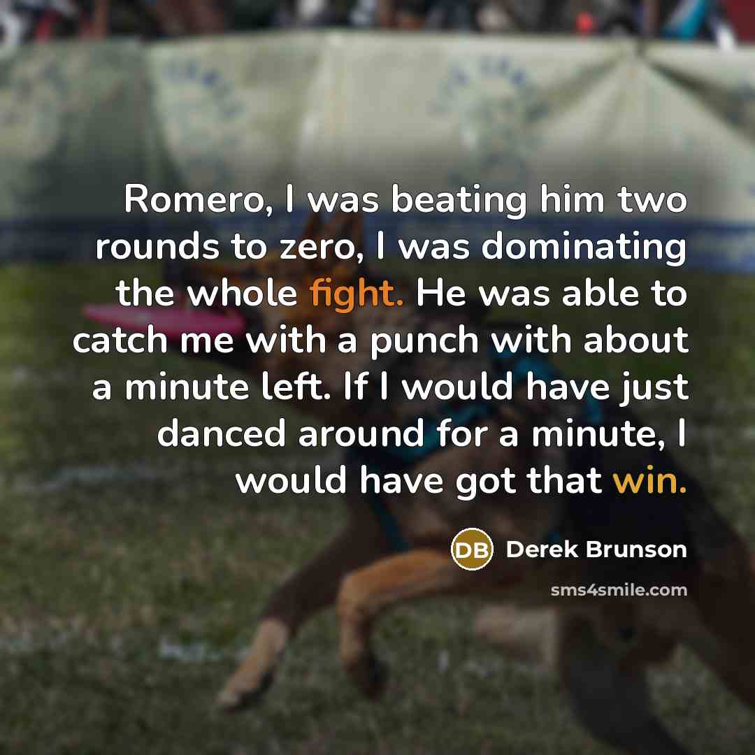 “Romero, I was beating him two rounds to zero, I was dominating the whole fight. He was able to catch me with a punch with about a minute left. If I would have just danced around for a minute, I would have got that win.” quote by Derek Brunson