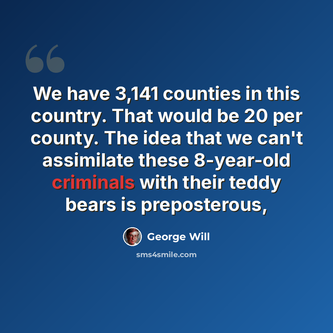“We have 3,141 counties in this country. That would be 20 per county. The idea that we can't assimilate these 8-year-old criminals with their teddy bears is preposterous,” quote by George Will