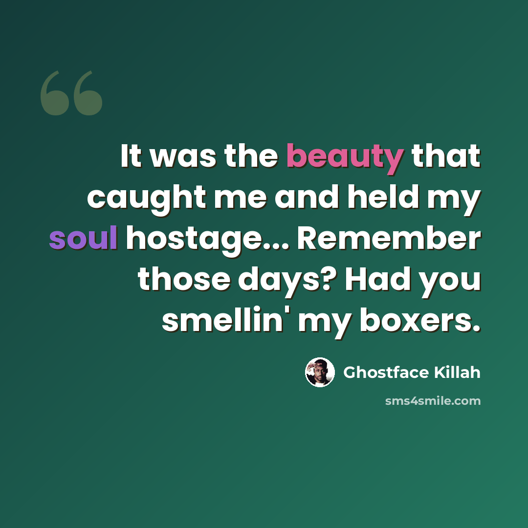 “It was the beauty that caught me and held my soul hostage... Remember those days? Had you smellin' my boxers.” quote by Ghostface Killah