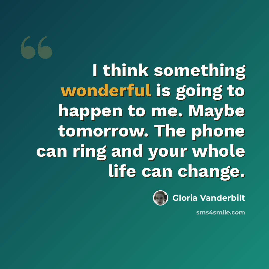 “I think something wonderful is going to happen to me. Maybe tomorrow. The phone can ring and your whole life can change.” quote by Gloria Vanderbilt