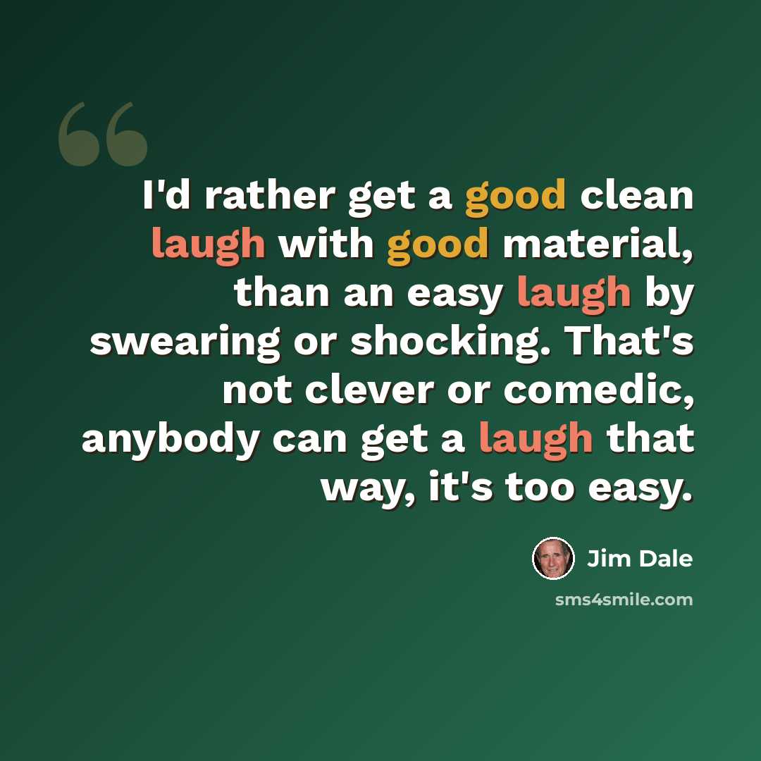 “I'd rather get a good clean laugh with good material, than an easy laugh by swearing or shocking. That's not clever or comedic, anybody can get a laugh that way, it's too easy.” quote by Jim Dale