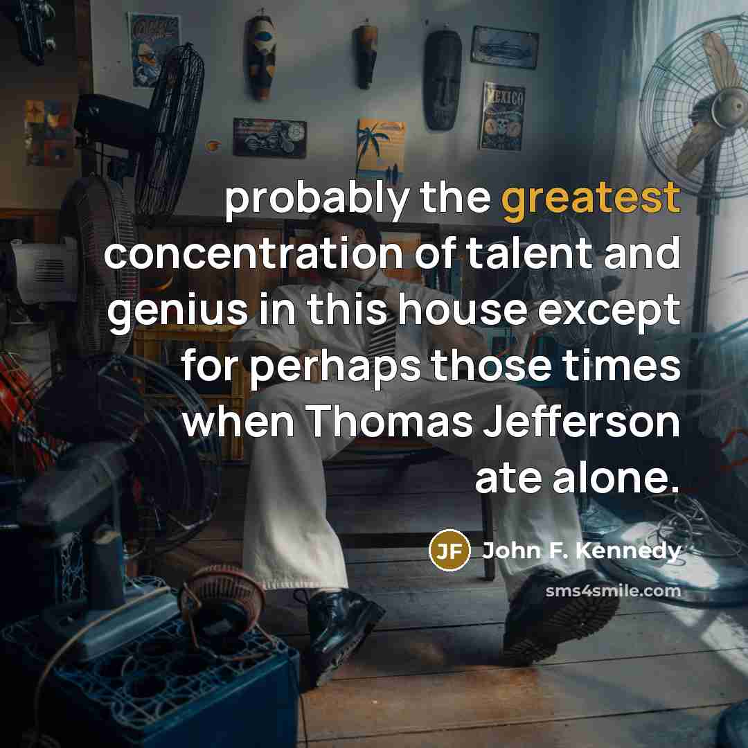 “probably the greatest concentration of talent and genius in this house except for perhaps those times when Thomas Jefferson ate alone.” quote by John F. Kennedy