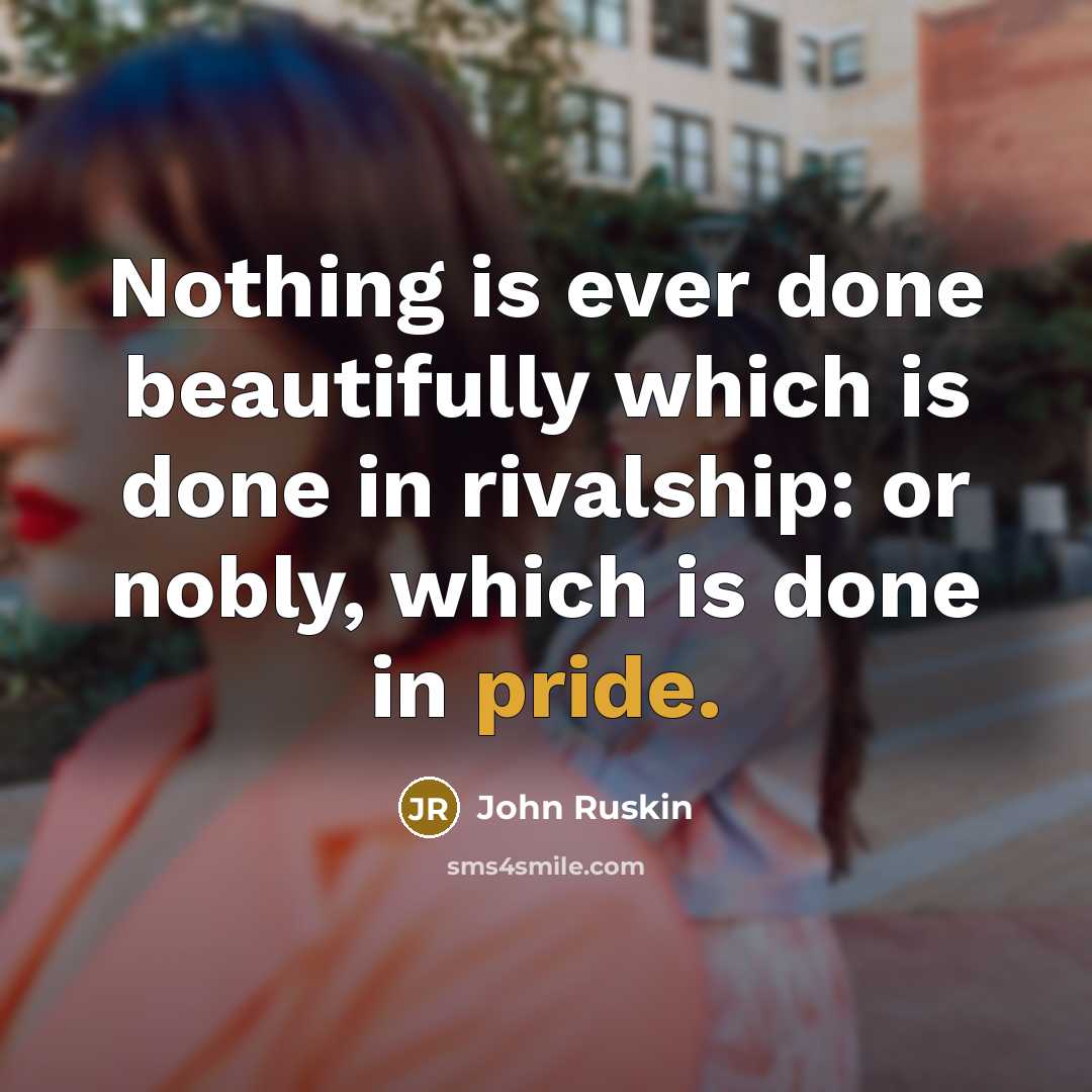 “Nothing is ever done beautifully which is done in rivalship: or nobly, which is done in pride.” quote by John Ruskin