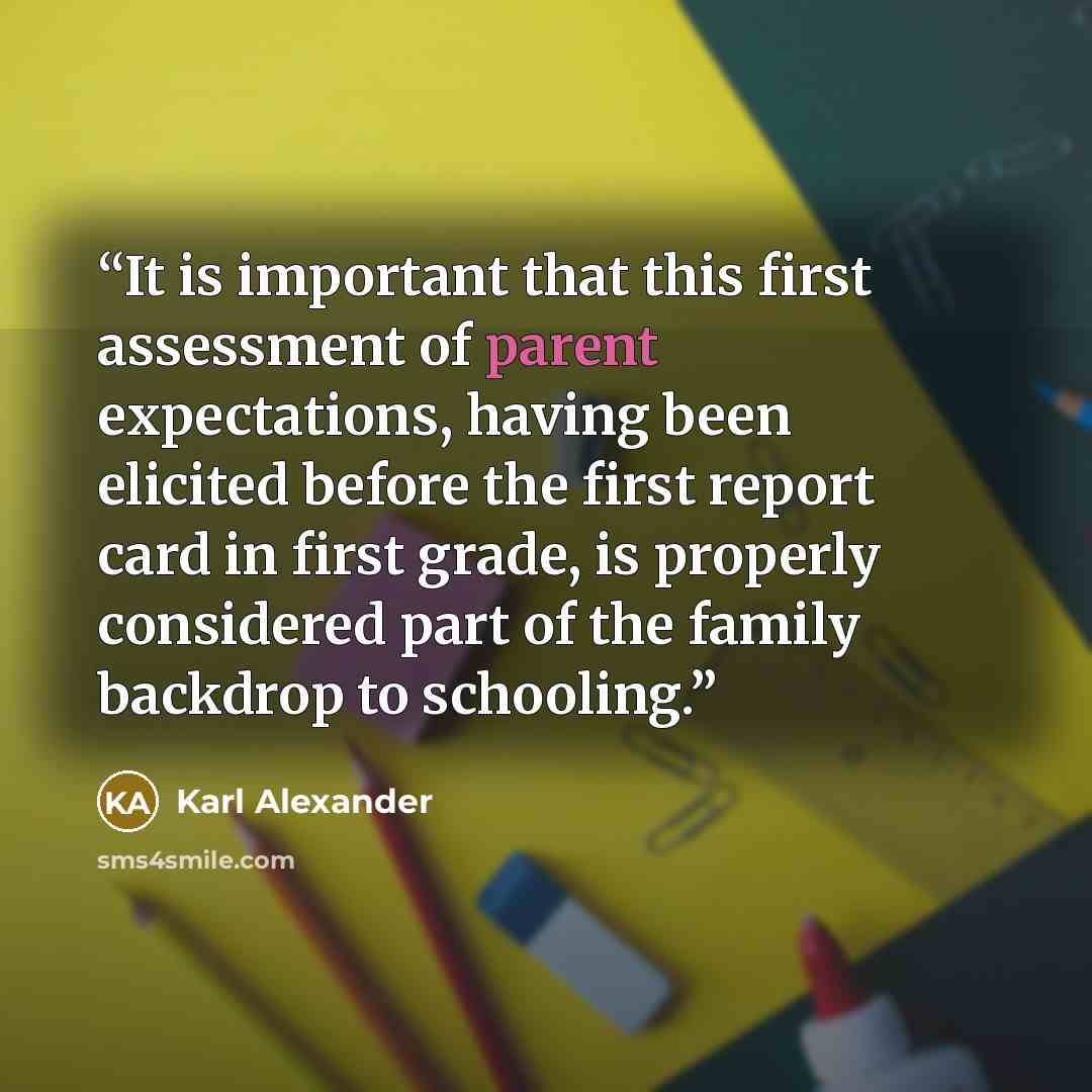 “It is important that this first assessment of parent expectations, having been elicited before the first report card in first grade, is properly considered part of the family backdrop to schooling.” quote by Karl Alexander