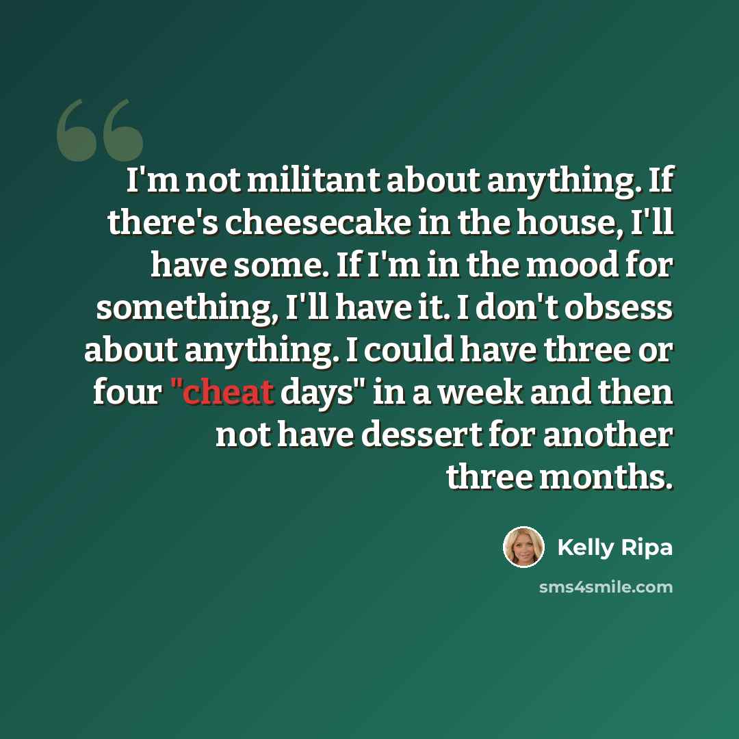 “I'm not militant about anything. If there's cheesecake in the house, I'll have some. If I'm in the mood for something, I'll have it. I don't obsess about anything. I could have three or four "cheat days" in a week and then not have dessert for another three months.” quote by Kelly Ripa