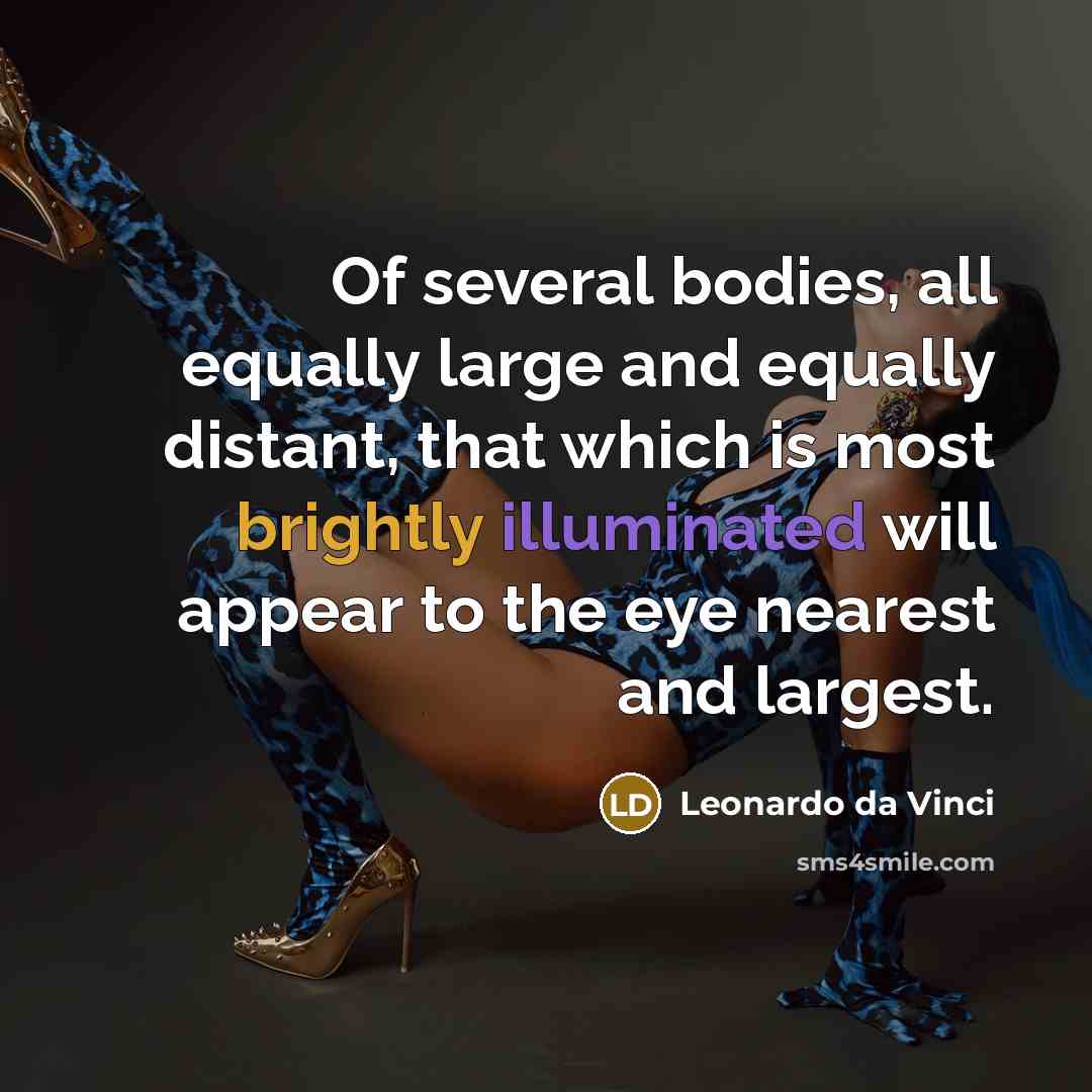 “Of several bodies, all equally large and equally distant, that which is most brightly illuminated will appear to the eye nearest and largest.” quote by Leonardo da Vinci
