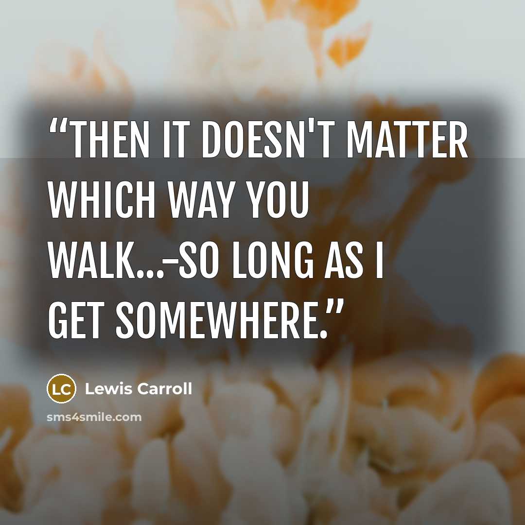 “Then it doesn't matter which way you walk...-so long as I get somewhere.” quote by Lewis Carroll