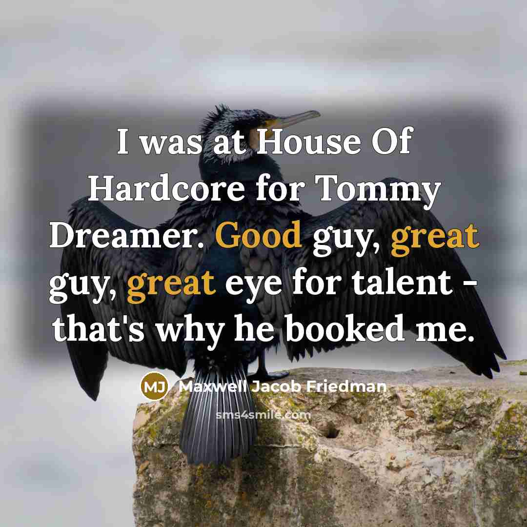 “I was at House Of Hardcore for Tommy Dreamer. Good guy, great guy, great eye for talent - that's why he booked me.” quote by Maxwell Jacob Friedman