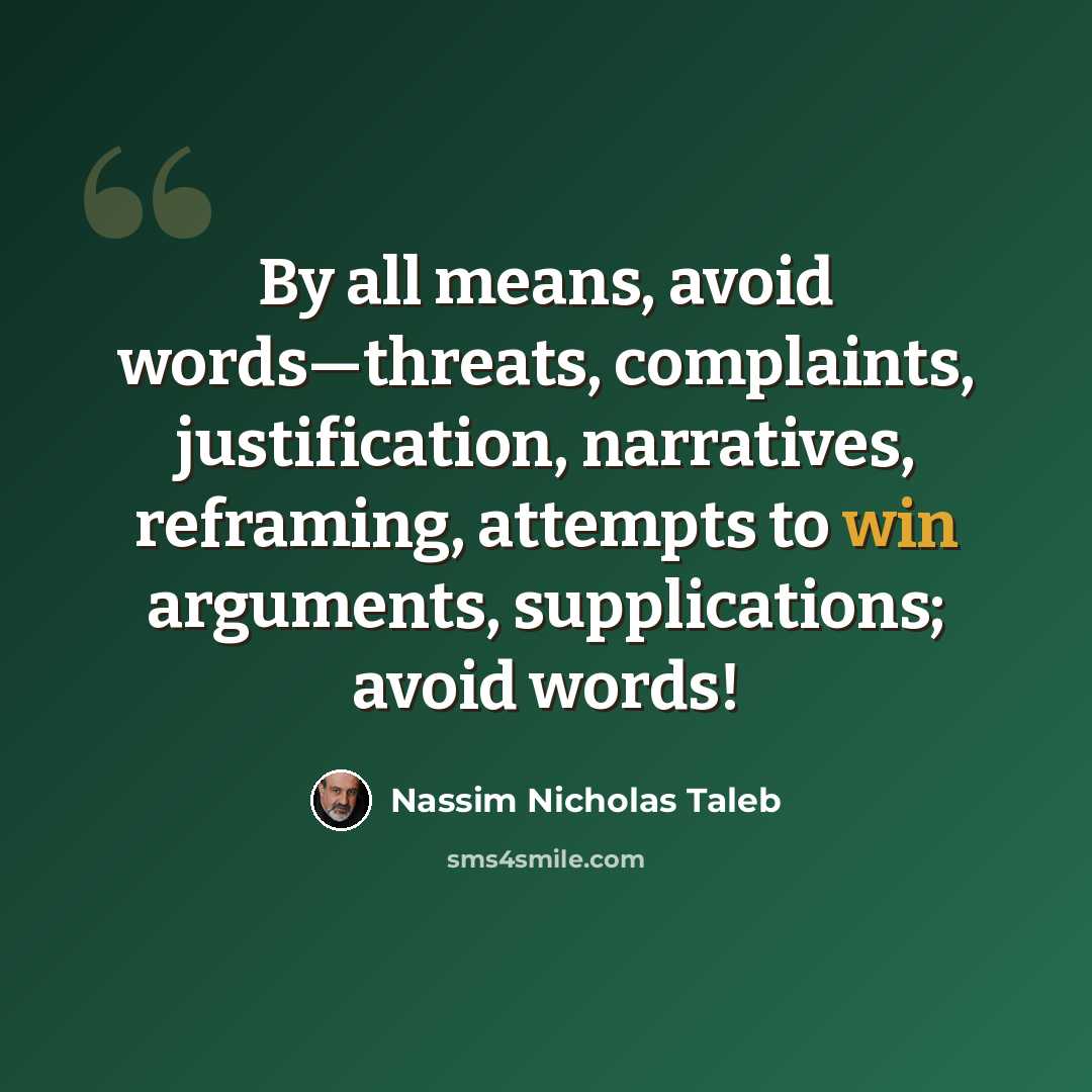 “By all means, avoid words—threats, complaints, justification, narratives, reframing, attempts to win arguments, supplications; avoid words!” quote by Nassim Nicholas Taleb