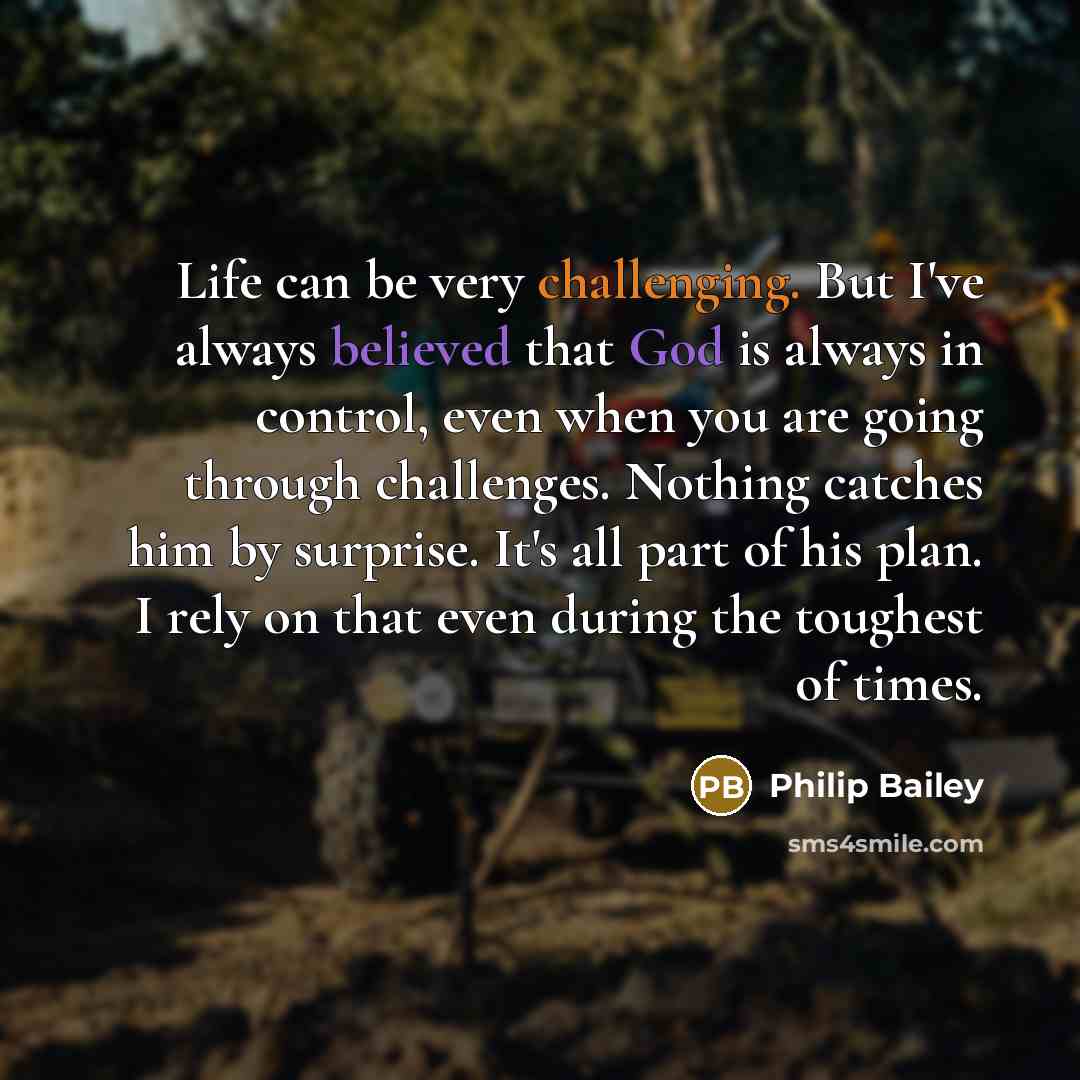 “Life can be very challenging. But I've always believed that God is always in control, even when you are going through challenges. Nothing catches him by surprise. It's all part of his plan. I rely on that even during the toughest of times.” quote by Philip Bailey