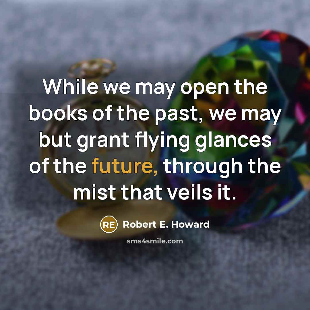 “While we may open the books of the past, we may but grant flying glances of the future, through the mist that veils it.” quote by Robert E. Howard