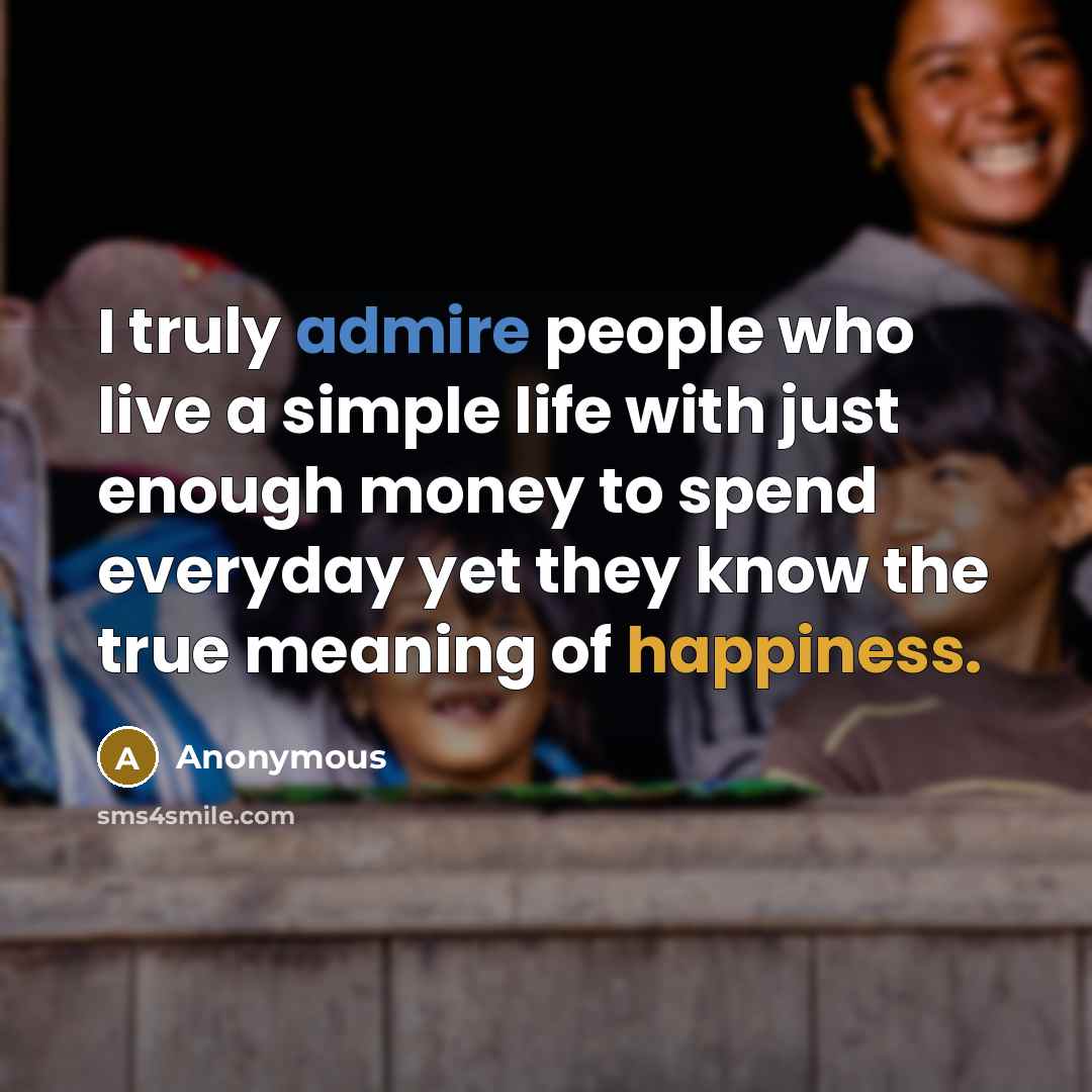 “I truly admire people who live a simple life with just enough money to spend everyday yet they know the true meaning of happiness.” quote by Anonymous