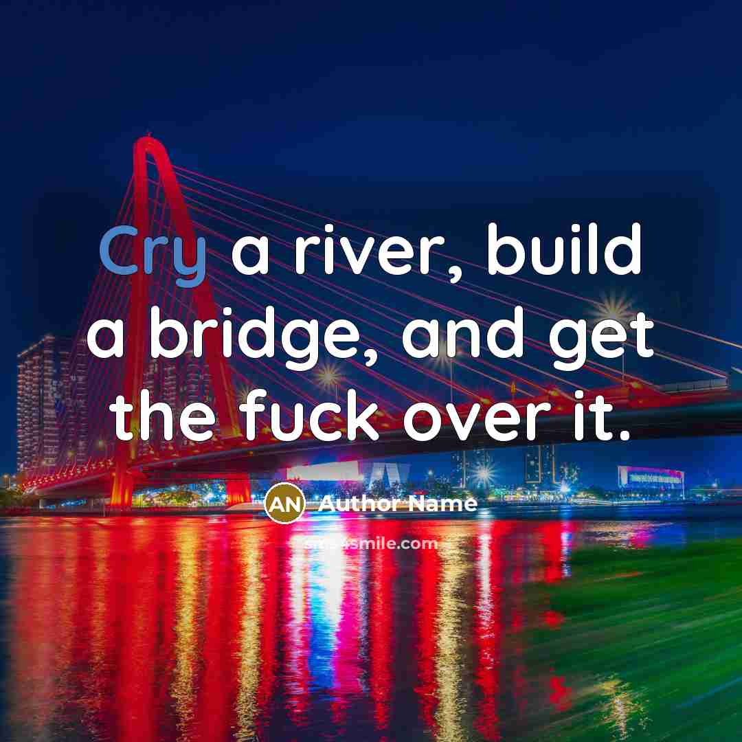 “Cry a river, build a bridge, and get the fuck over it.” quote by Author Name