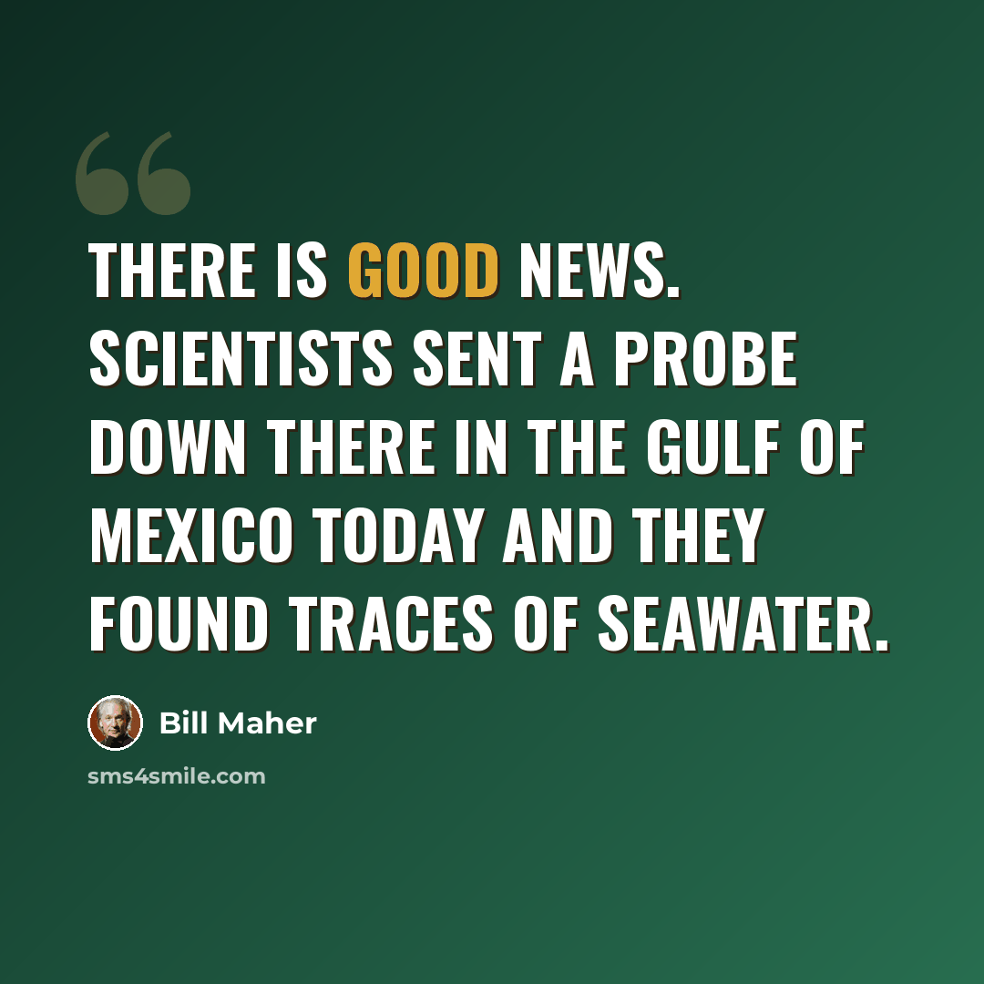 “There is good news. Scientists sent a probe down there in the Gulf of Mexico today and they found traces of seawater.” quote by Bill Maher