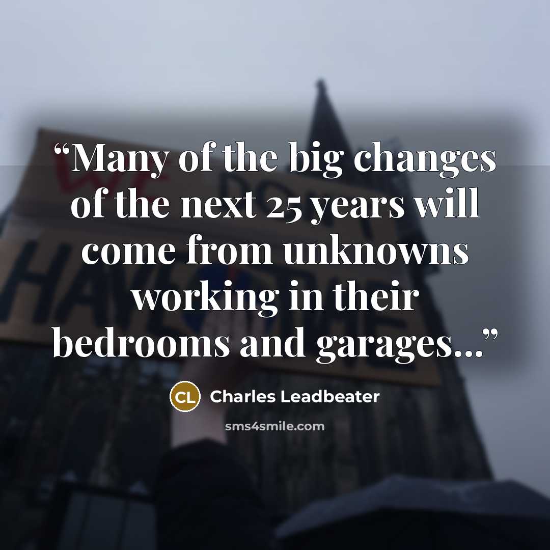 “Many of the big changes of the next 25 years will come from unknowns working in their bedrooms and garages...” quote by Charles Leadbeater