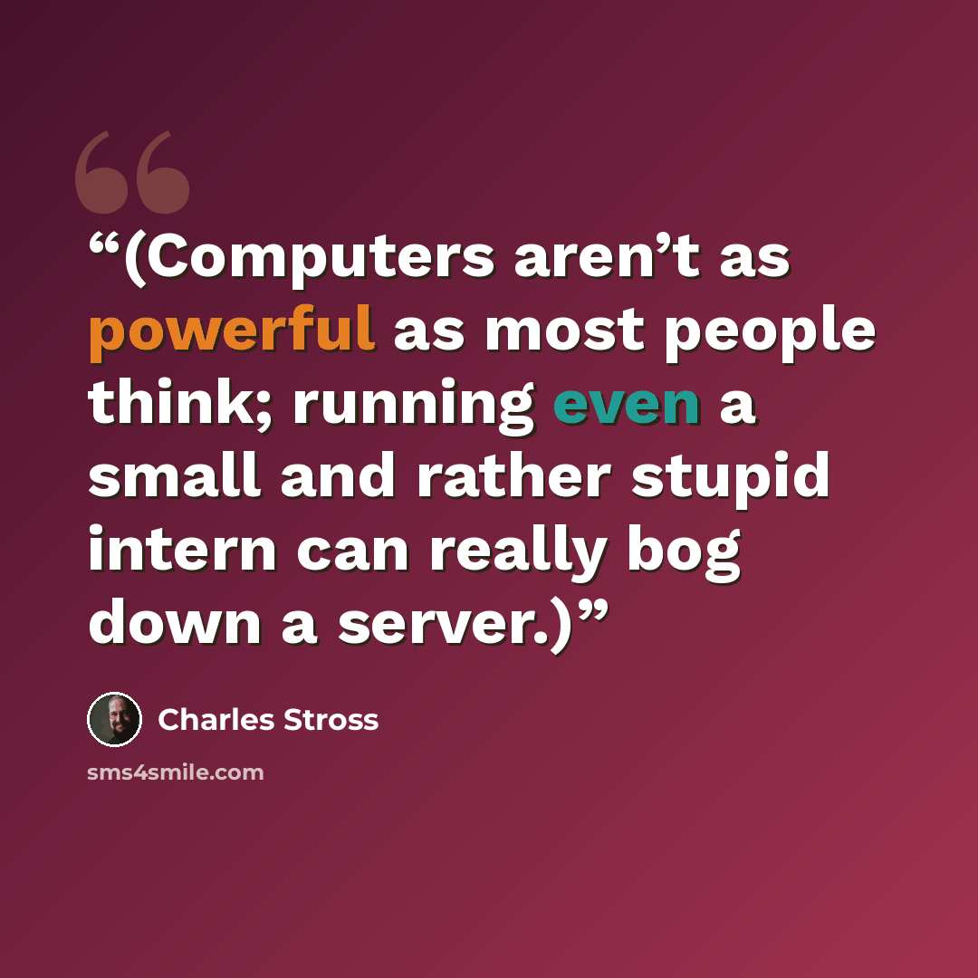 “(Computers aren’t as powerful as most people think; running even a small and rather stupid intern can really bog down a server.)” quote by Charles Stross