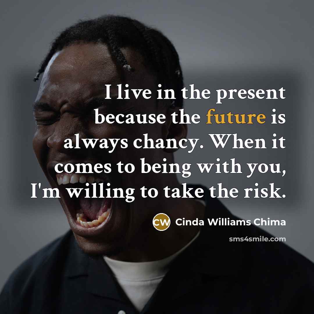 “I live in the present because the future is always chancy. When it comes to being with you, I'm willing to take the risk.” quote by Cinda Williams Chima
