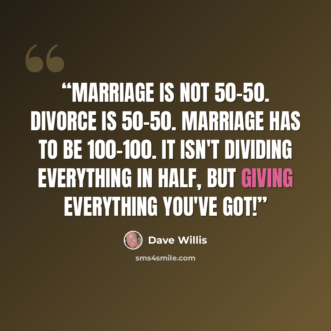“Marriage is not 50-50. Divorce is 50-50. Marriage has to be 100-100. It isn't dividing everything in half, but giving everything you've got!” quote by Dave Willis
