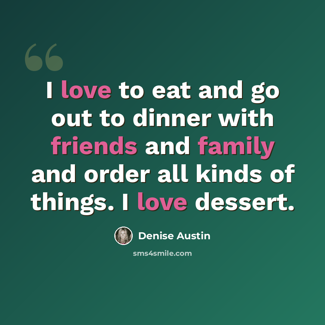 “I love to eat and go out to dinner with friends and family and order all kinds of things. I love dessert.” quote by Denise Austin