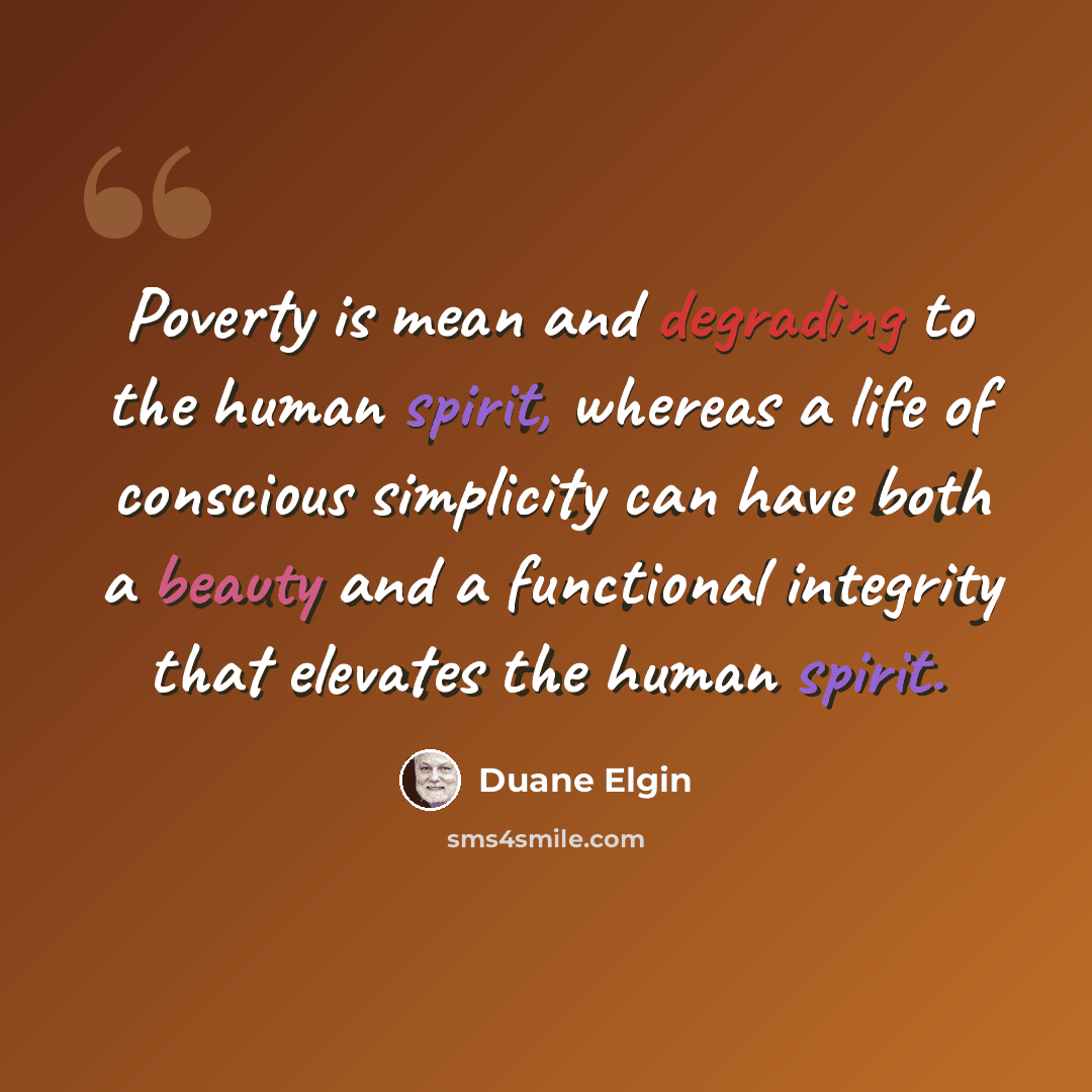 “Poverty is mean and degrading to the human spirit, whereas a life of conscious simplicity can have both a beauty and a functional integrity that elevates the human spirit.” quote by Duane Elgin