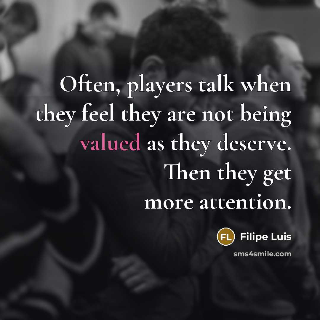 “Often, players talk when they feel they are not being valued as they deserve. Then they get more attention.” quote by Filipe Luis