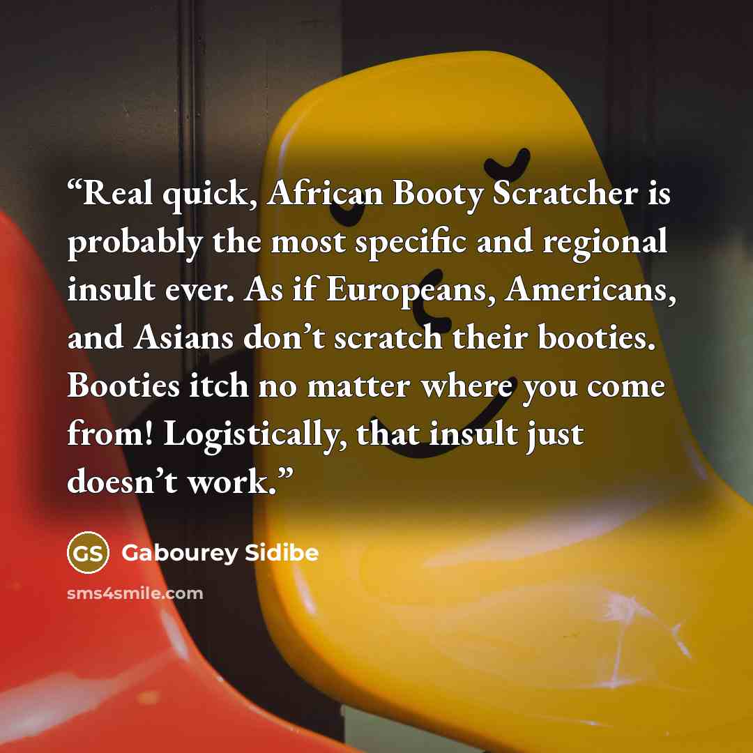 “Real quick, African Booty Scratcher is probably the most specific and regional insult ever. As if Europeans, Americans, and Asians don’t scratch their booties. Booties itch no matter where you come from! Logistically, that insult just doesn’t work.” quote by Gabourey Sidibe