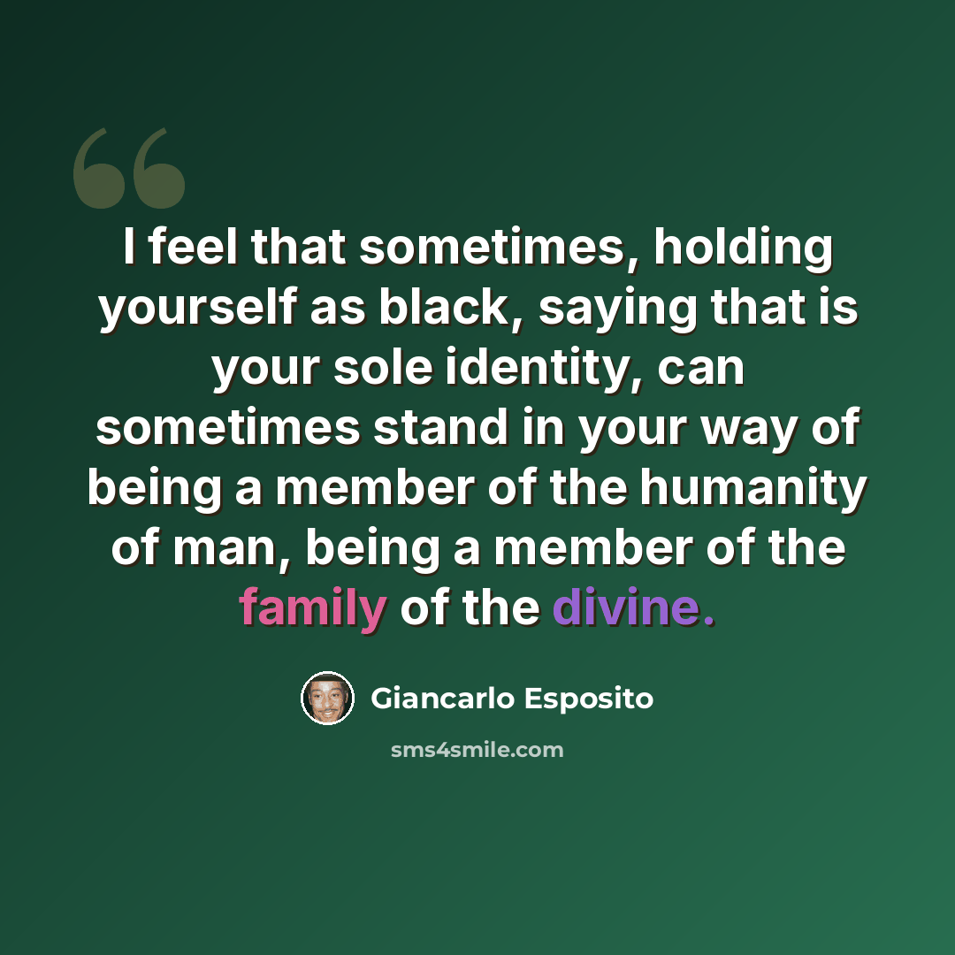 “I feel that sometimes, holding yourself as black, saying that is your sole identity, can sometimes stand in your way of being a member of the humanity of man, being a member of the family of the divine.” quote by Giancarlo Esposito