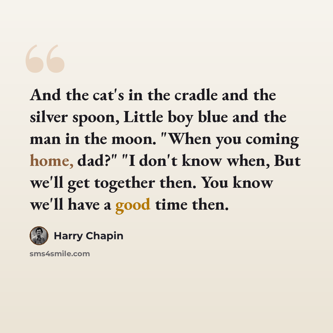 “And the cat's in the cradle and the silver spoon, Little boy blue and the man in the moon. "When you coming home, dad?" "I don't know when, But we'll get together then. You know we'll have a good time then.” quote by Harry Chapin