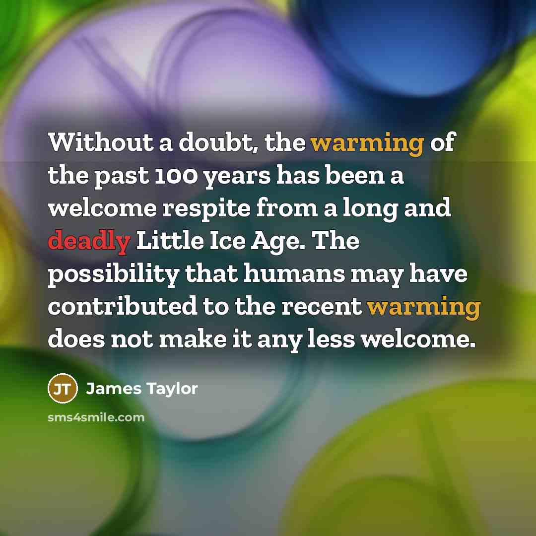 “Without a doubt, the warming of the past 100 years has been a welcome respite from a long and deadly Little Ice Age. The possibility that humans may have contributed to the recent warming does not make it any less welcome.” quote by James Taylor