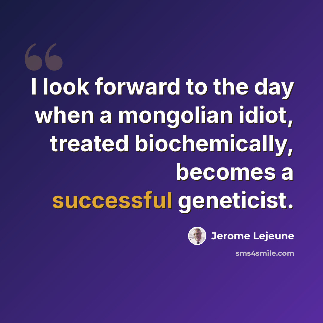 “I look forward to the day when a mongolian idiot, treated biochemically, becomes a successful geneticist.” quote by Jerome Lejeune