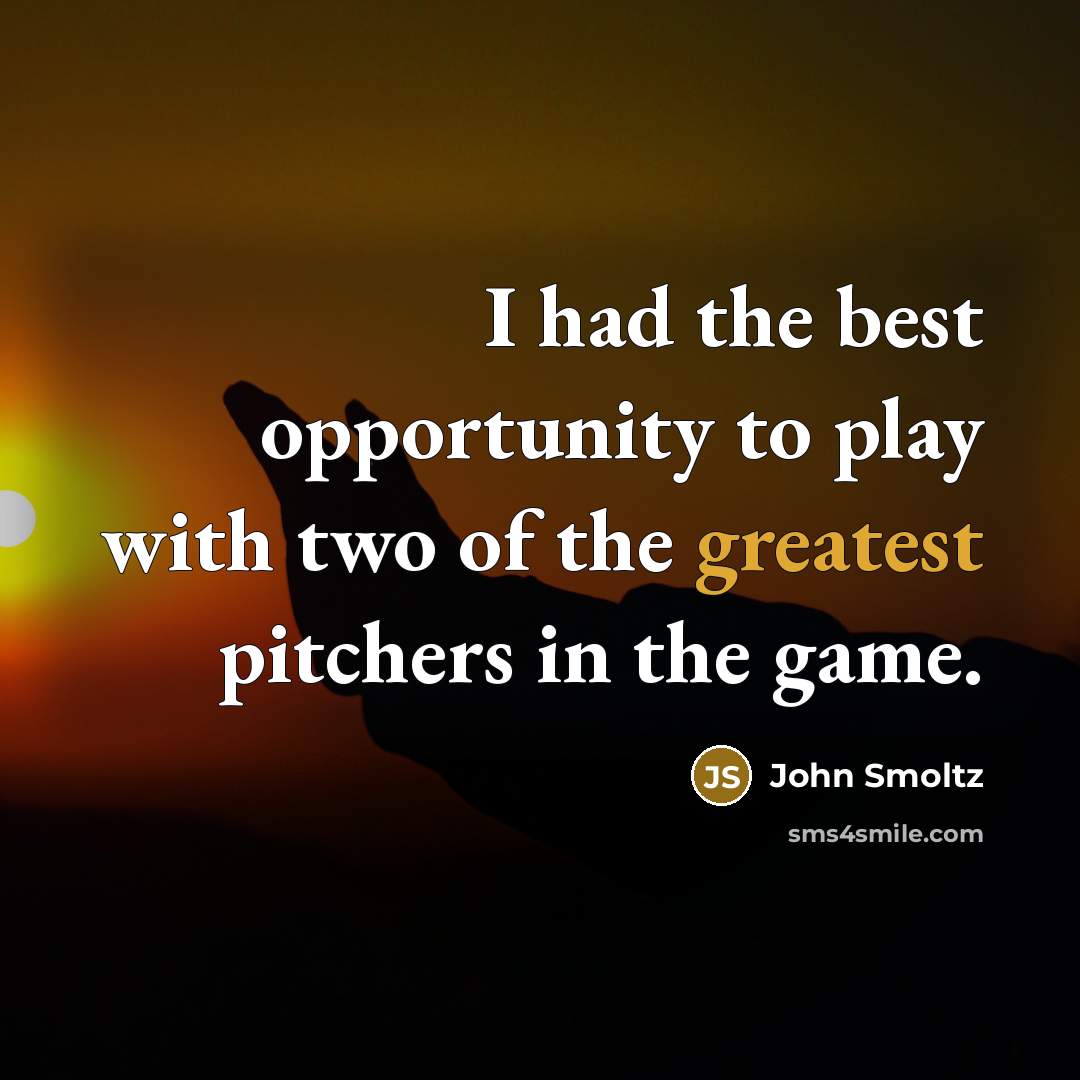 “I had the best opportunity to play with two of the greatest pitchers in the game.” quote by John Smoltz