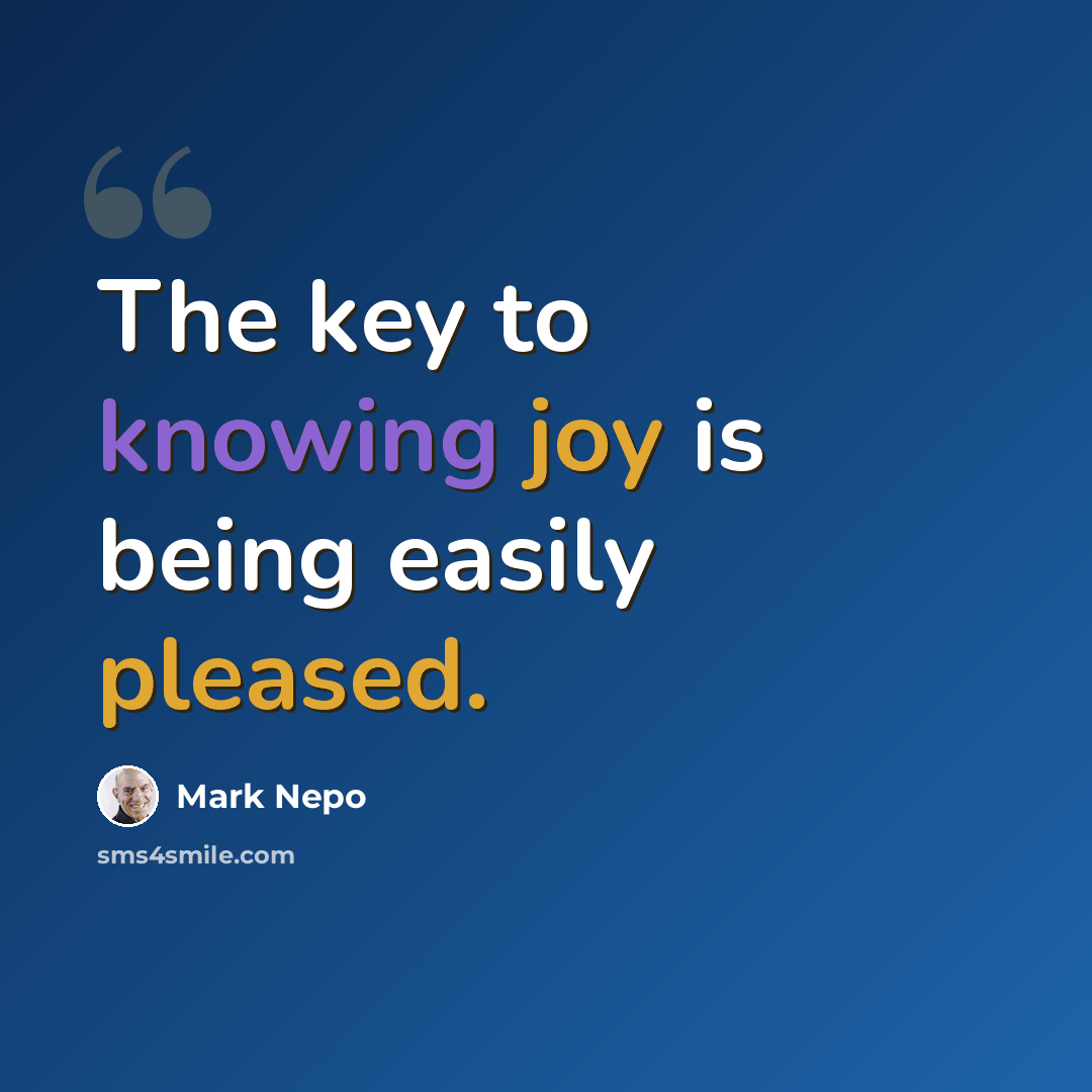 “The key to knowing joy is being easily pleased.” quote by Mark Nepo