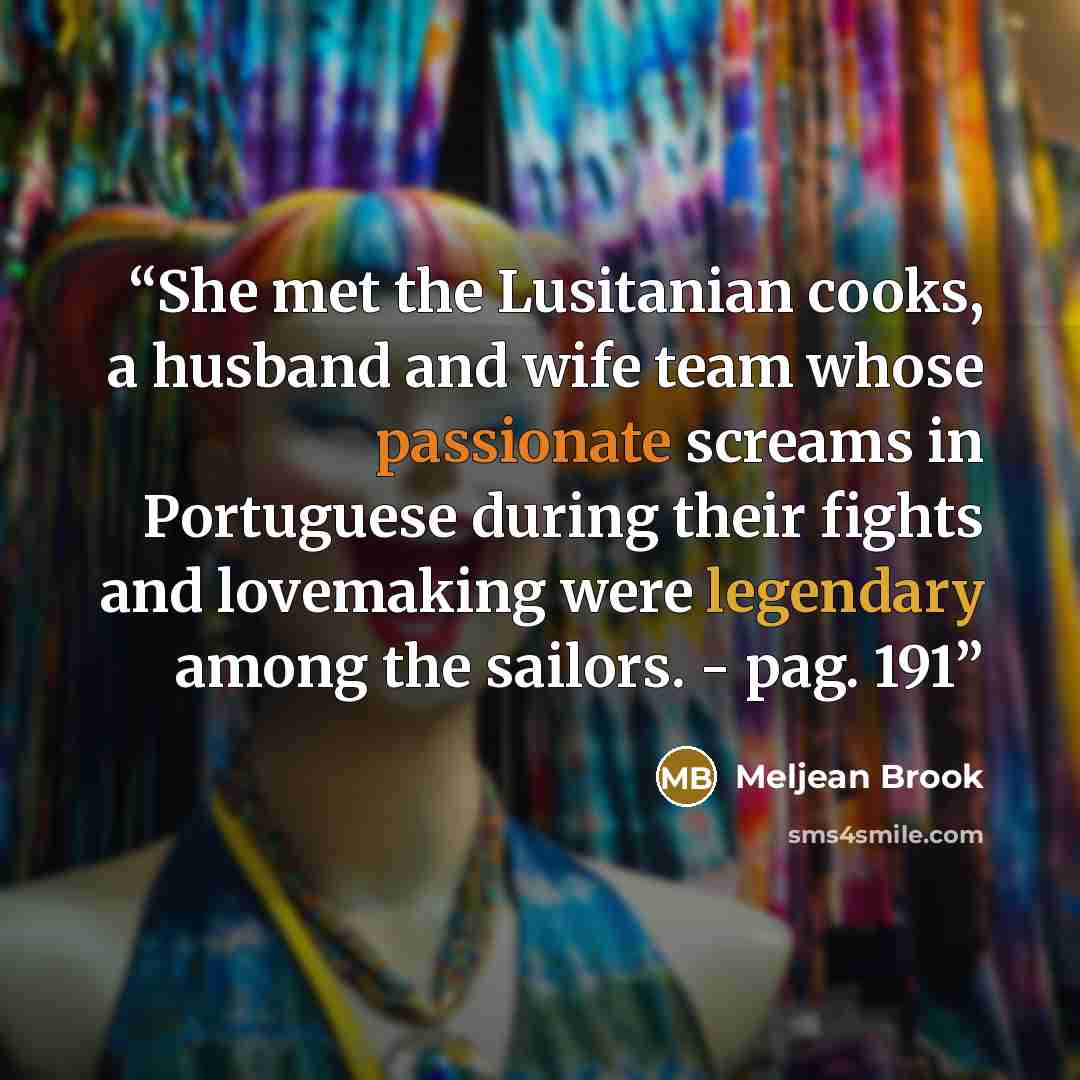 “She met the Lusitanian cooks, a husband and wife team whose passionate screams in Portuguese during their fights and lovemaking were legendary among the sailors. - pag. 191” quote by Meljean Brook