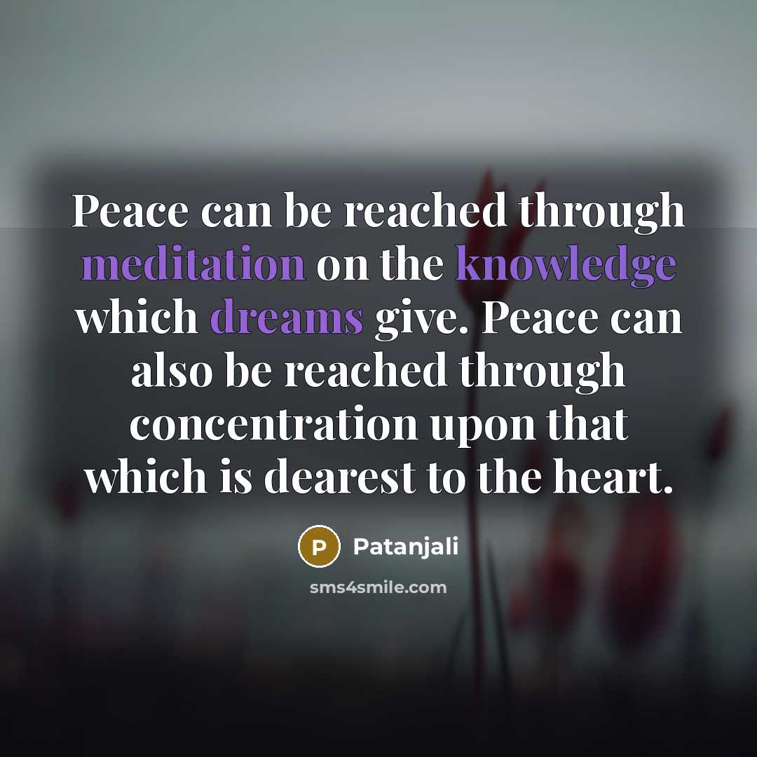 “Peace can be reached through meditation on the knowledge which dreams give. Peace can also be reached through concentration upon that which is dearest to the heart.” quote by Patanjali
