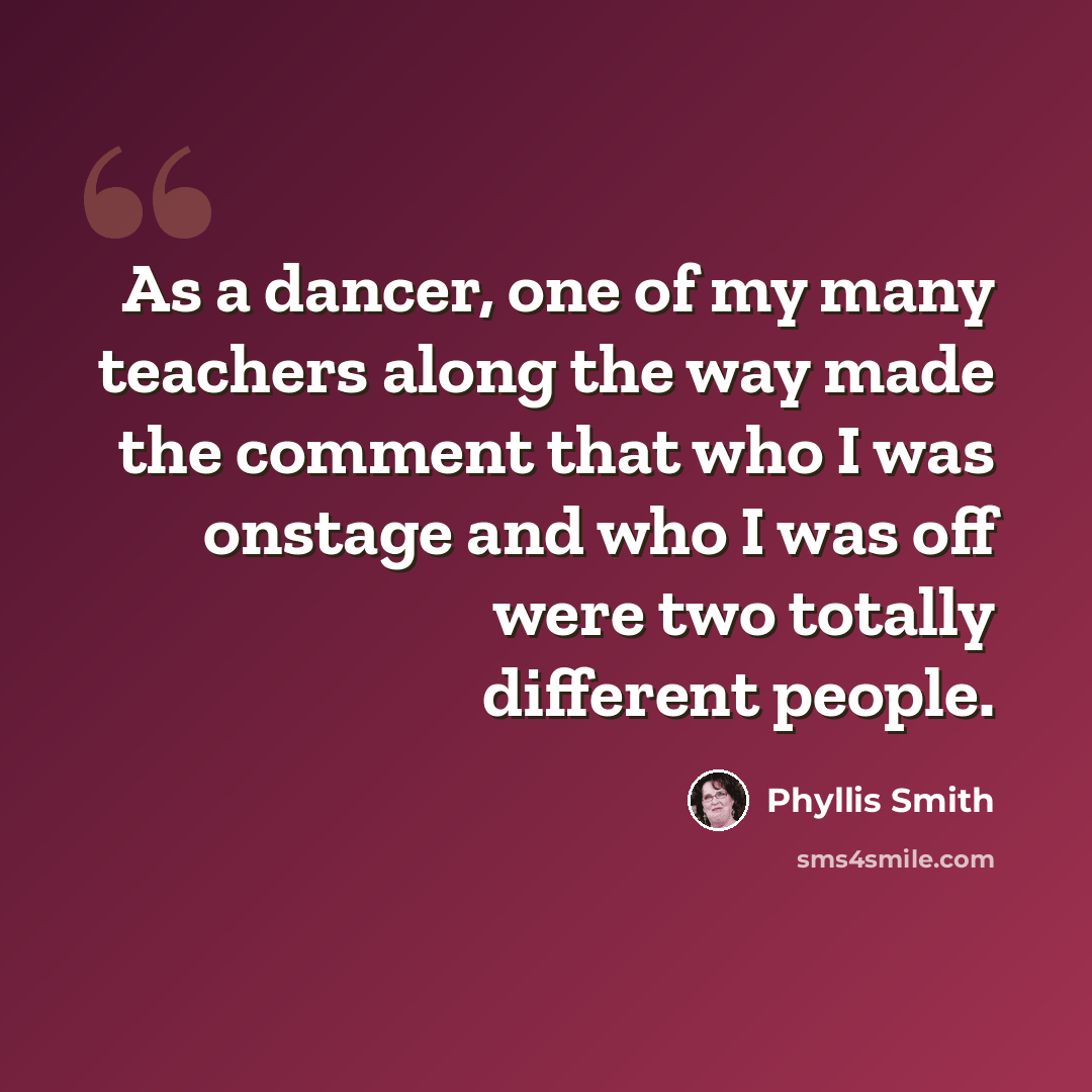 “As a dancer, one of my many teachers along the way made the comment that who I was onstage and who I was off were two totally different people.” quote by Phyllis Smith