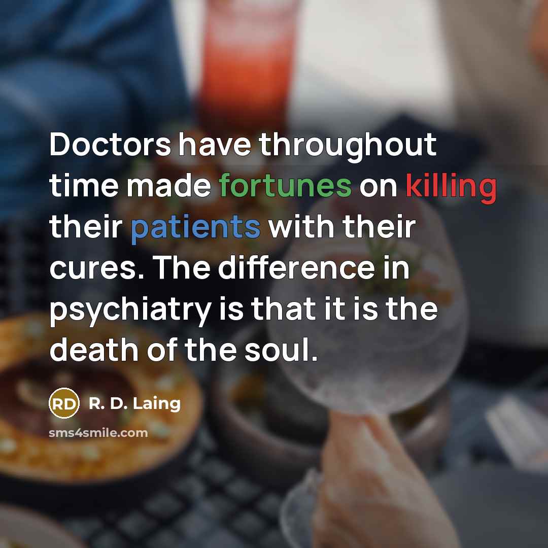“Doctors have throughout time made fortunes on killing their patients with their cures. The difference in psychiatry is that it is the death of the soul.” quote by R. D. Laing