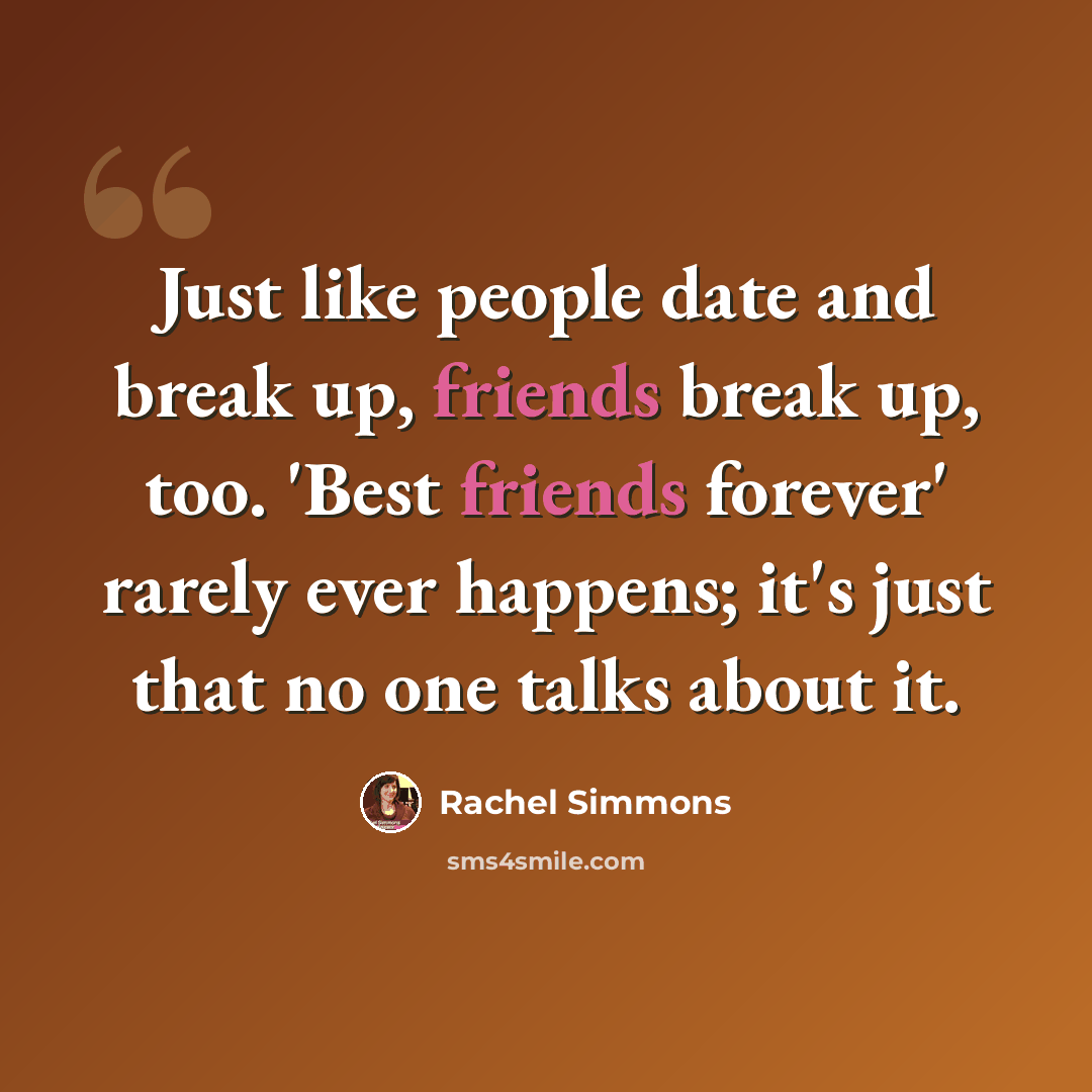 “Just like people date and break up, friends break up, too. 'Best friends forever' rarely ever happens; it's just that no one talks about it.” quote by Rachel Simmons