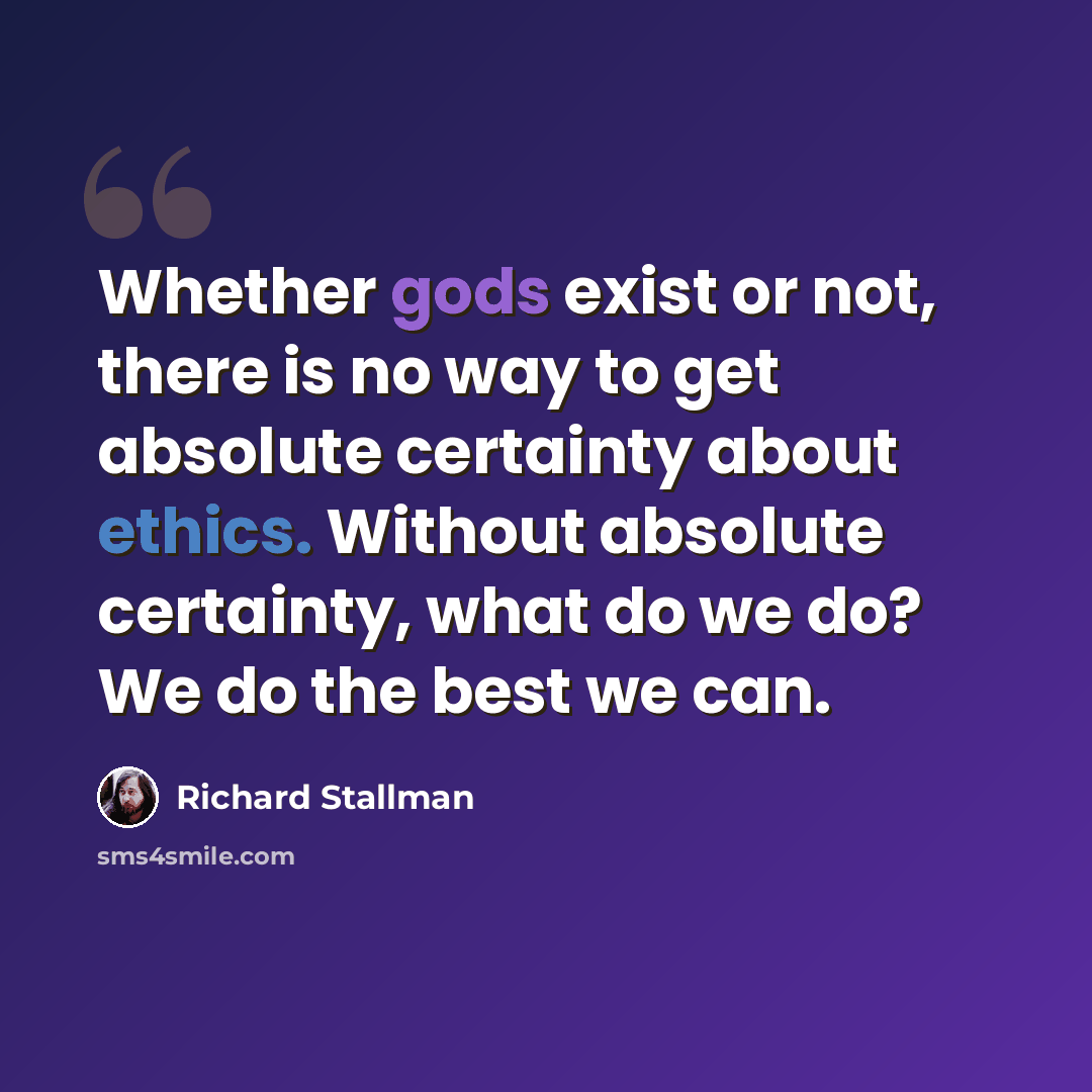“Whether gods exist or not, there is no way to get absolute certainty about ethics. Without absolute certainty, what do we do? We do the best we can.” quote by Richard Stallman