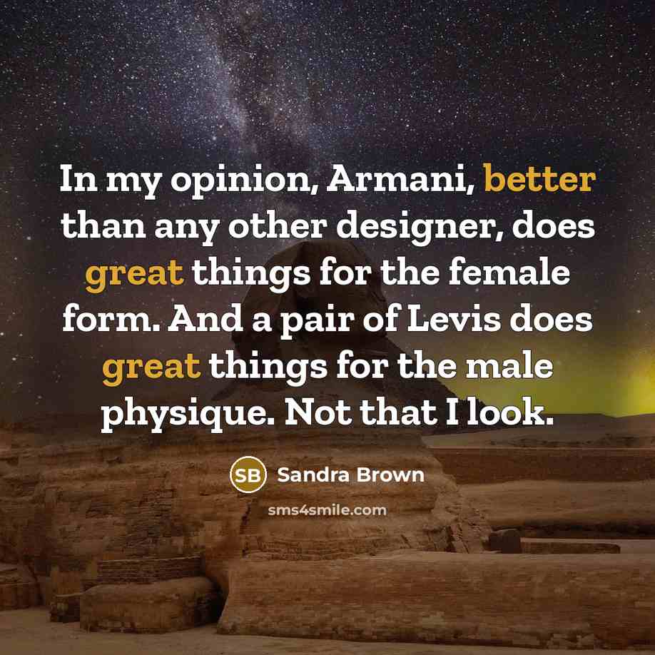 “In my opinion, Armani, better than any other designer, does great things for the female form. And a pair of Levis does great things for the male physique. Not that I look.” quote by Sandra Brown